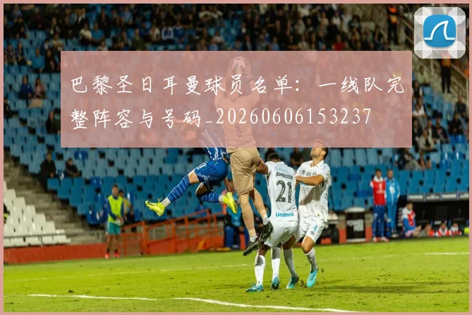 巴黎圣日耳曼球员名单：一线队完整阵容与号码_20260606153237