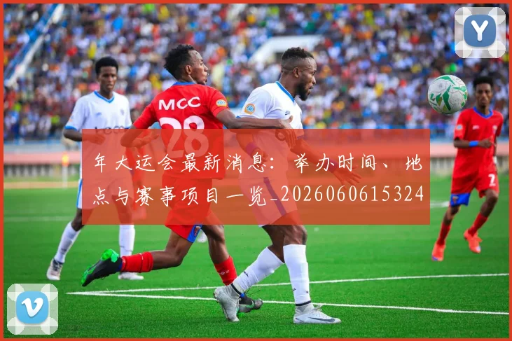 年大运会最新消息：举办时间、地点与赛事项目一览_20260606153244