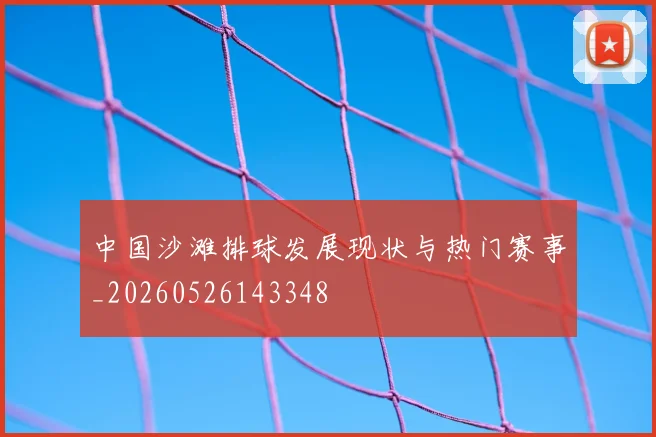 中国沙滩排球发展现状与热门赛事_20260526143348