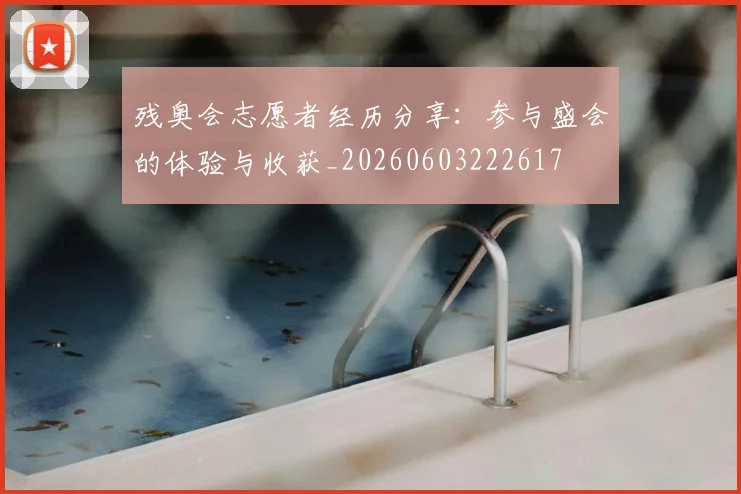 残奥会志愿者经历分享:参与盛会的体验与收获_20260603222617