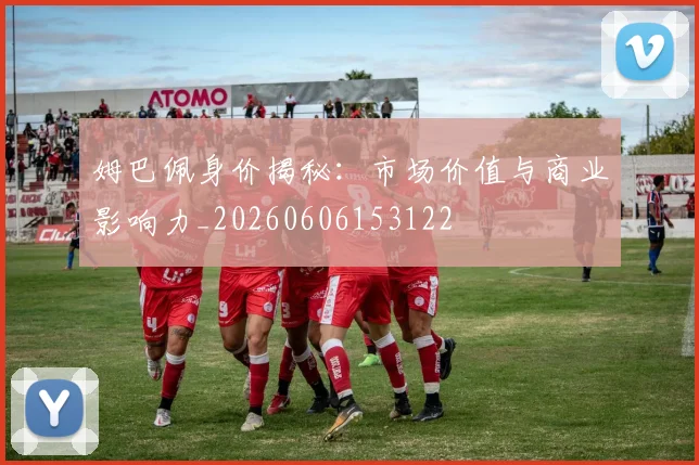 姆巴佩身价揭秘：市场价值与商业影响力_20260606153122
