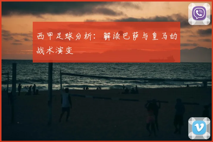 西甲足球分析：解读巴萨与皇马的战术演变