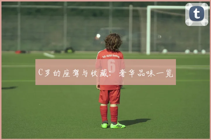 C罗的座驾与收藏：奢华品味一览