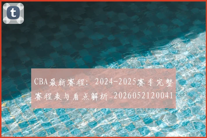 CBA最新赛程：2024-2025赛季完整赛程表与看点解析_20260521200410