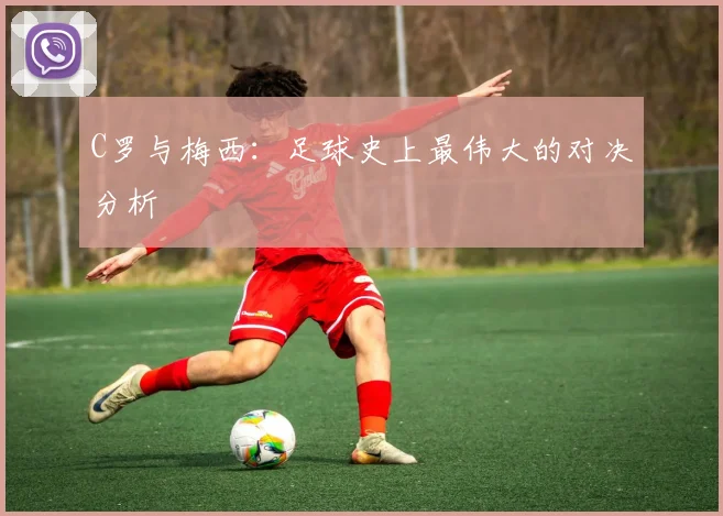 C罗与梅西:足球史上最伟大的对决分析