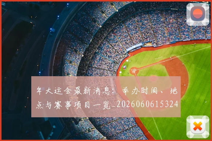 年大运会最新消息：举办时间、地点与赛事项目一览_20260606153244