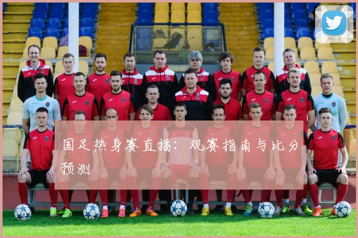 国足热身赛直播：观赛指南与比分预测