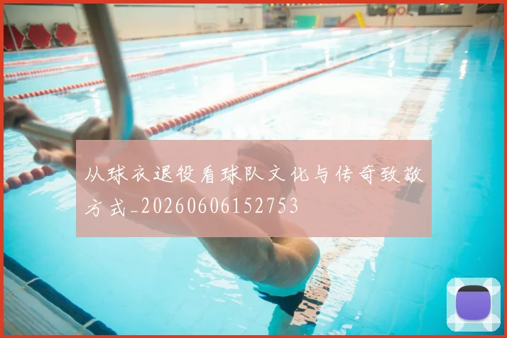 从球衣退役看球队文化与传奇致敬方式_20260606152753