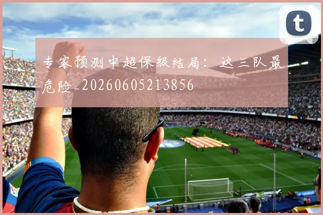 专家预测中超保级结局：这三队最危险_20260605213856