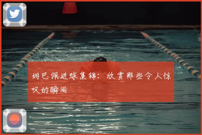 姆巴佩进球集锦：欣赏那些令人惊叹的瞬间