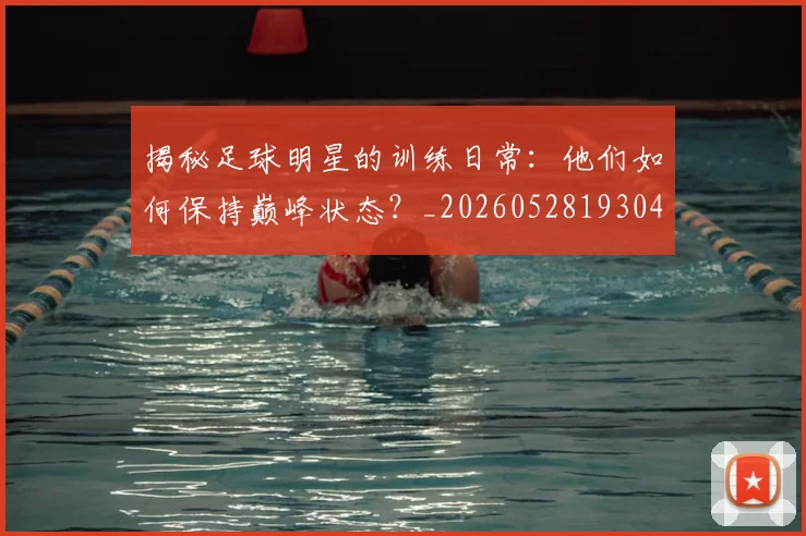 揭秘足球明星的训练日常：他们如何保持巅峰状态？_20260528193049