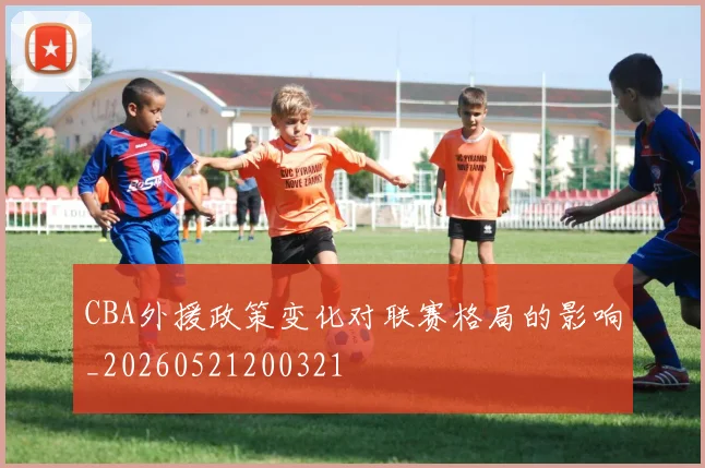 CBA外援政策变化对联赛格局的影响_20260521200321
