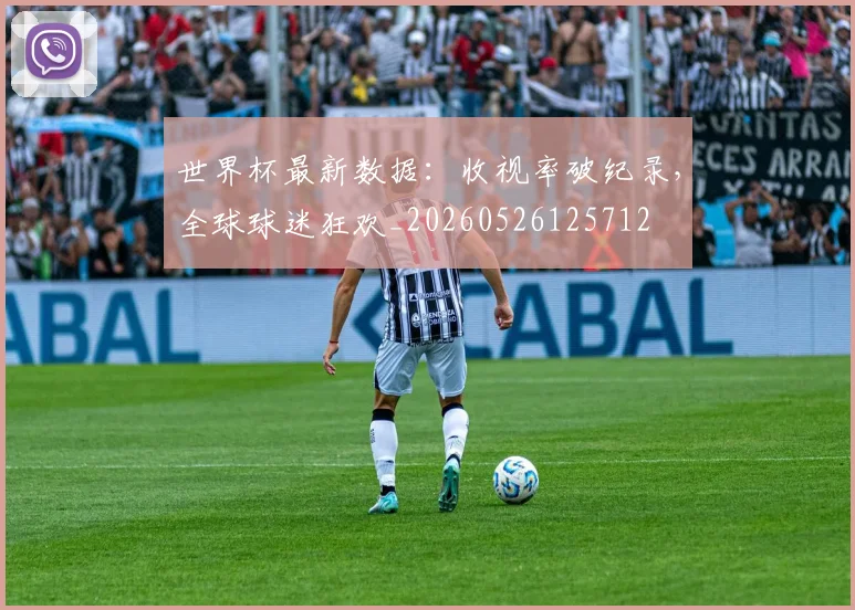 世界杯最新数据：收视率破纪录，全球球迷狂欢_20260526125712