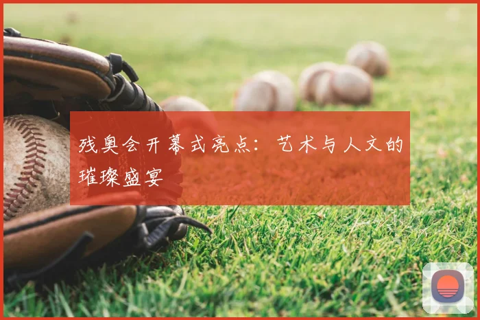 残奥会开幕式亮点:艺术与人文的璀璨盛宴