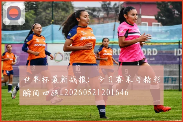 世界杯最新战报：今日赛果与精彩瞬间回顾_20260521201646