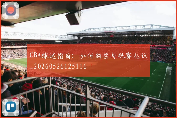 CBA球迷指南:如何购票与观赛礼仪_20260526125116