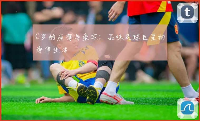 C罗的座驾与豪宅：品味足球巨星的奢华生活