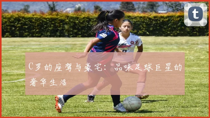 C罗的座驾与豪宅:品味足球巨星的奢华生活