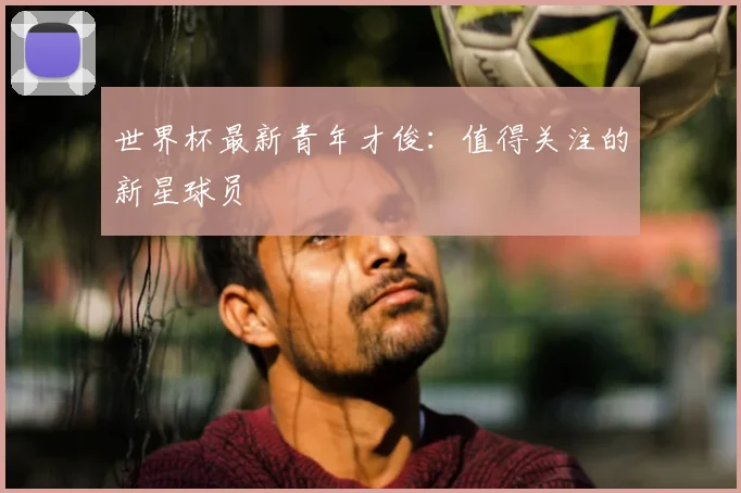 世界杯最新青年才俊:值得关注的新星球员