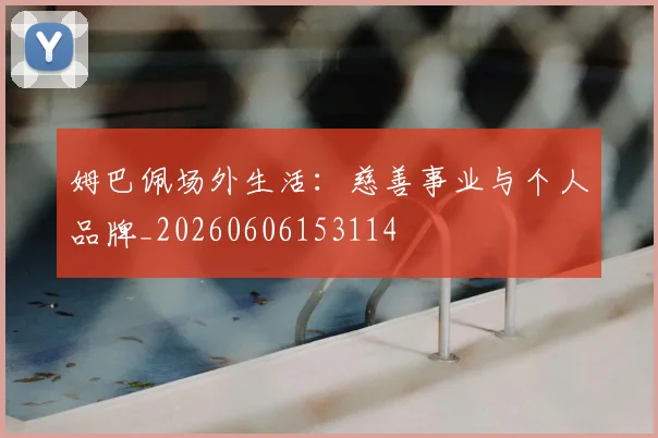姆巴佩场外生活:慈善事业与个人品牌_20260606153114