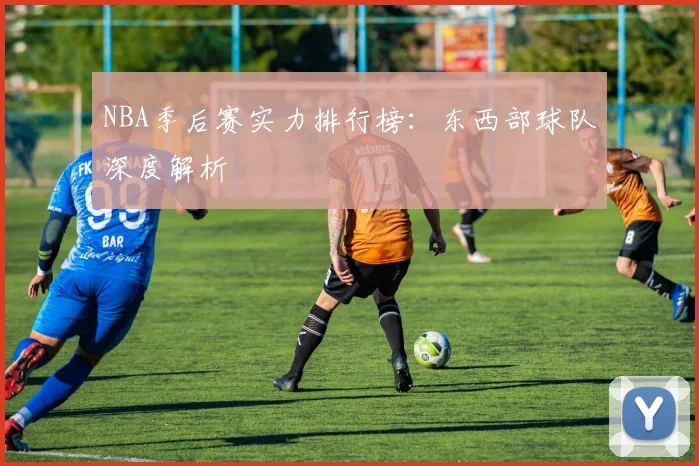 NBA季后赛实力排行榜：东西部球队深度解析